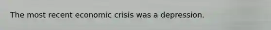 The most recent economic crisis was a depression.