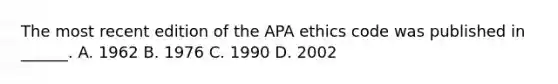 The most recent edition of the APA ethics code was published in ______. A. 1962 B. 1976 C. 1990 D. 2002