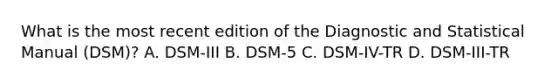 What is the most recent edition of the Diagnostic and Statistical Manual (DSM)? A. DSM-III B. DSM-5 C. DSM-IV-TR D. DSM-III-TR