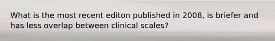 What is the most recent editon published in 2008, is briefer and has less overlap between clinical scales?