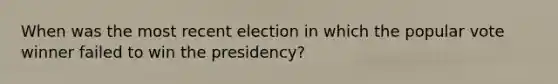 When was the most recent election in which the popular vote winner failed to win the presidency?