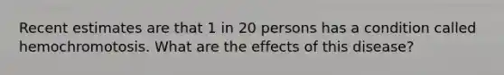 Recent estimates are that 1 in 20 persons has a condition called hemochromotosis. What are the effects of this disease?