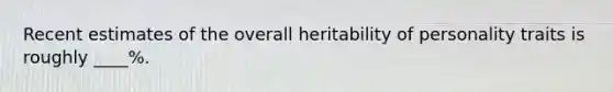 Recent estimates of the overall heritability of personality traits is roughly ____%.