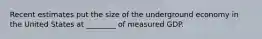 Recent estimates put the size of the underground economy in the United States at​ ________ of measured GDP.