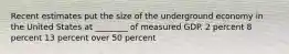 Recent estimates put the size of the underground economy in the United States at ________ of measured GDP. 2 percent 8 percent 13 percent over 50 percent