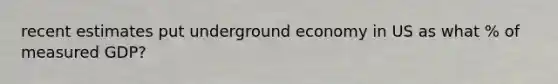 recent estimates put underground economy in US as what % of measured GDP?