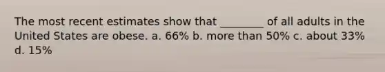 The most recent estimates show that ________ of all adults in the United States are obese. a. 66% b. more than 50% c. about 33% d. 15%