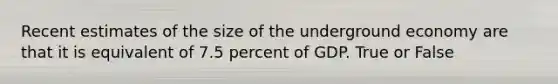 Recent estimates of the size of the underground economy are that it is equivalent of 7.5 percent of GDP. True or False