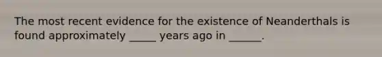 The most recent evidence for the existence of Neanderthals is found approximately _____ years ago in ______.