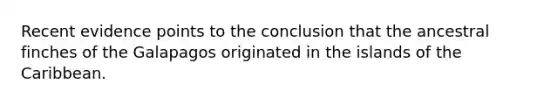 Recent evidence points to the conclusion that the ancestral finches of the Galapagos originated in the islands of the Caribbean.
