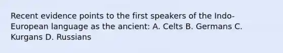 Recent evidence points to the first speakers of the Indo-European language as the ancient: A. Celts B. Germans C. Kurgans D. Russians