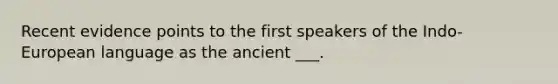 Recent evidence points to the first speakers of the Indo-European language as the ancient ___.