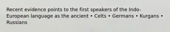 Recent evidence points to the first speakers of the Indo-European language as the ancient • Celts • Germans • Kurgans • Russians