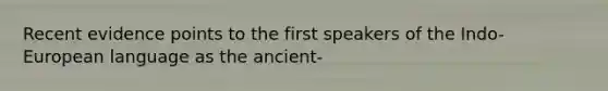 Recent evidence points to the first speakers of the Indo-European language as the ancient-