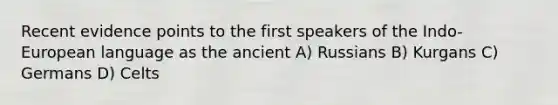 Recent evidence points to the first speakers of the Indo-European language as the ancient A) Russians B) Kurgans C) Germans D) Celts