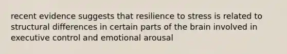 recent evidence suggests that resilience to stress is related to structural differences in certain parts of <a href='https://www.questionai.com/knowledge/kLMtJeqKp6-the-brain' class='anchor-knowledge'>the brain</a> involved in executive control and emotional arousal