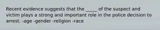 Recent evidence suggests that the _____ of the suspect and victim plays a strong and important role in the police decision to arrest. -age -gender -religion -race