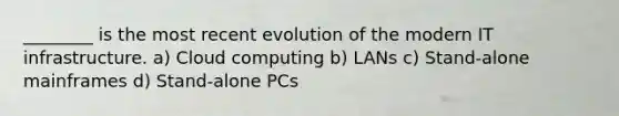 ________ is the most recent evolution of the modern IT infrastructure. a) Cloud computing b) LANs c) Stand-alone mainframes d) Stand-alone PCs