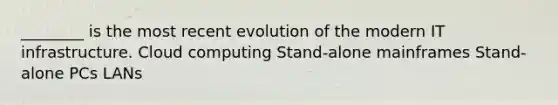 ________ is the most recent evolution of the modern IT infrastructure. Cloud computing Stand-alone mainframes Stand-alone PCs LANs