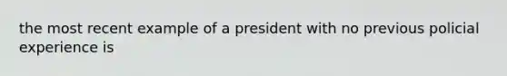 the most recent example of a president with no previous policial experience is