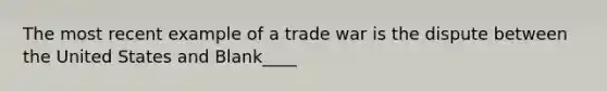 The most recent example of a trade war is the dispute between the United States and Blank____