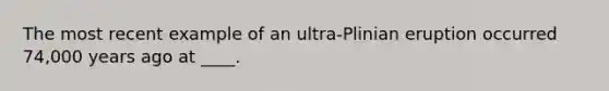 The most recent example of an ultra-Plinian eruption occurred 74,000 years ago at ____.