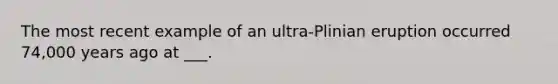 The most recent example of an ultra-Plinian eruption occurred 74,000 years ago at ___.