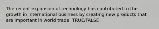 The recent expansion of technology has contributed to the growth in international business by creating new products that are important in world trade. TRUE/FALSE