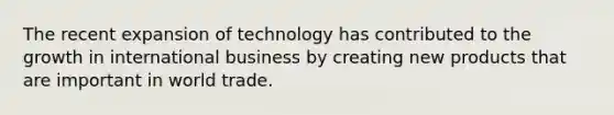 The recent expansion of technology has contributed to the growth in international business by creating new products that are important in world trade.