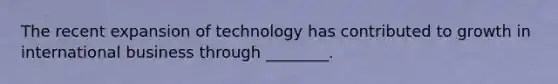 The recent expansion of technology has contributed to growth in international business through ________.