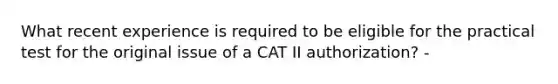 What recent experience is required to be eligible for the practical test for the original issue of a CAT II authorization? -