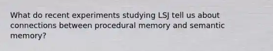 What do recent experiments studying LSJ tell us about connections between procedural memory and semantic memory?