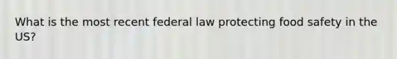 What is the most recent federal law protecting food safety in the US?