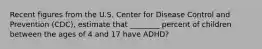 Recent figures from the U.S. Center for Disease Control and Prevention (CDC), estimate that ________ percent of children between the ages of 4 and 17 have ADHD?