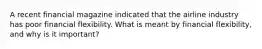 A recent financial magazine indicated that the airline industry has poor financial flexibility. What is meant by financial flexibility, and why is it important?