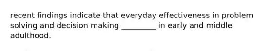 recent findings indicate that everyday effectiveness in problem solving and decision making _________ in early and middle adulthood.