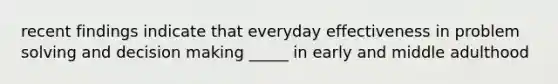 recent findings indicate that everyday effectiveness in problem solving and decision making _____ in early and middle adulthood