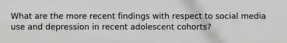 What are the more recent findings with respect to social media use and depression in recent adolescent cohorts?