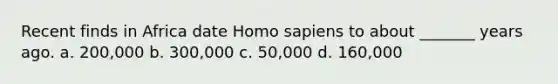 Recent finds in Africa date Homo sapiens to about _______ years ago. a. 200,000 b. 300,000 c. 50,000 d. 160,000