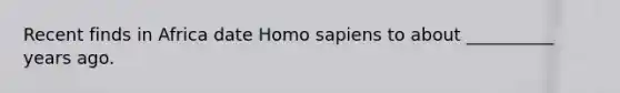 Recent finds in Africa date Homo sapiens to about __________ years ago.