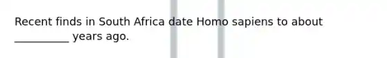 Recent finds in South Africa date Homo sapiens to about __________ years ago.