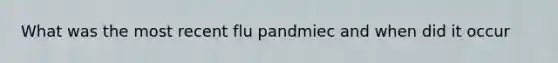 What was the most recent flu pandmiec and when did it occur