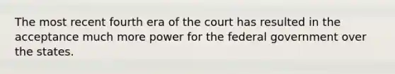 The most recent fourth era of the court has resulted in the acceptance much more power for the federal government over the states.