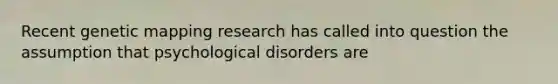 Recent genetic mapping research has called into question the assumption that psychological disorders are