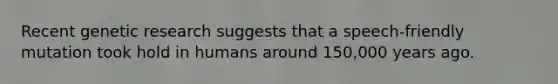 Recent genetic research suggests that a speech-friendly mutation took hold in humans around 150,000 years ago.