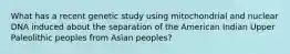 What has a recent genetic study using mitochondrial and nuclear DNA induced about the separation of the American Indian Upper Paleolithic peoples from Asian peoples?