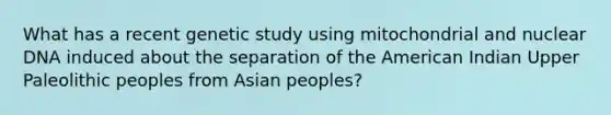 What has a recent genetic study using mitochondrial and nuclear DNA induced about the separation of the American Indian Upper Paleolithic peoples from Asian peoples?