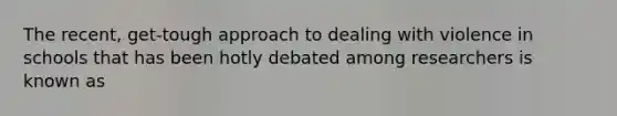 The recent, get-tough approach to dealing with violence in schools that has been hotly debated among researchers is known as