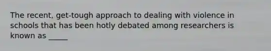 The recent, get-tough approach to dealing with violence in schools that has been hotly debated among researchers is known as _____