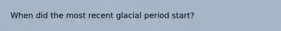 When did the most recent glacial period start?